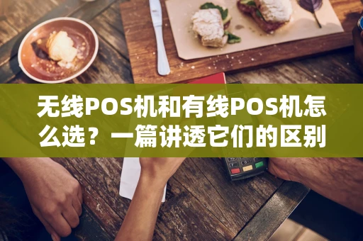 无线POS机和有线POS机怎么选？一篇讲透它们的区别与适用场景