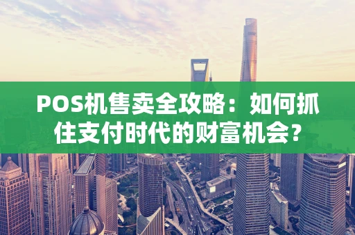 POS机售卖全攻略：如何抓住支付时代的财富机会？