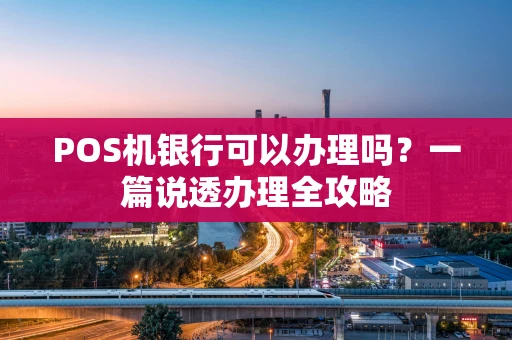 POS机银行可以办理吗？一篇说透办理全攻略