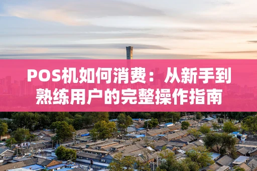 POS机如何消费：从新手到熟练用户的完整操作指南