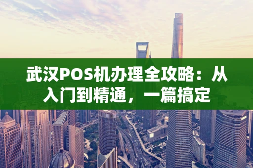 武汉POS机办理全攻略：从入门到精通，一篇搞定