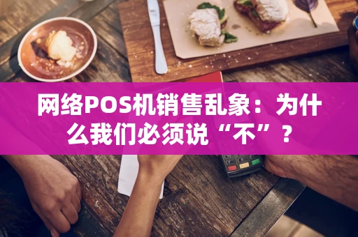 网络POS机销售乱象：为什么我们必须说“不”？