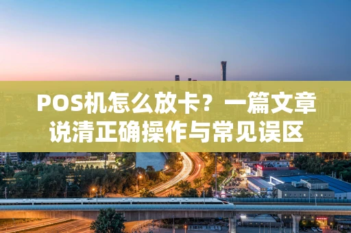 POS机怎么放卡？一篇文章说清正确操作与常见误区