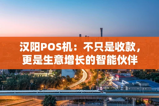 汉阳POS机：不只是收款，更是生意增长的智能伙伴