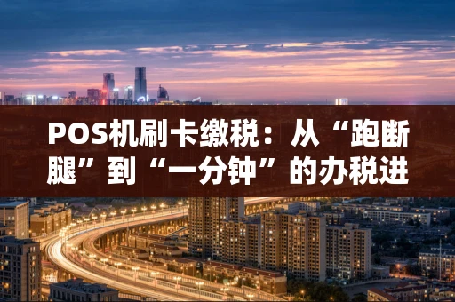 POS机刷卡缴税：从“跑断腿”到“一分钟”的办税进化史