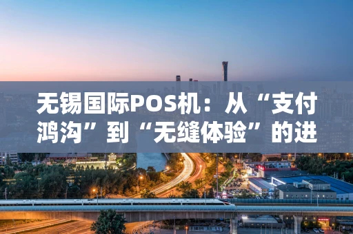 无锡国际POS机：从“支付鸿沟”到“无缝体验”的进阶之路