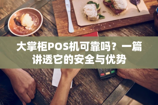 大掌柜POS机可靠吗？一篇讲透它的安全与优势