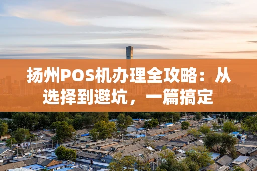 扬州POS机办理全攻略：从选择到避坑，一篇搞定