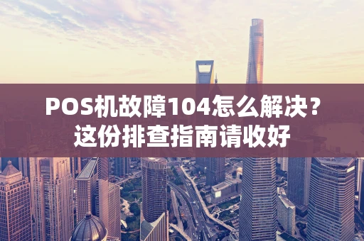 POS机故障104怎么解决？这份排查指南请收好