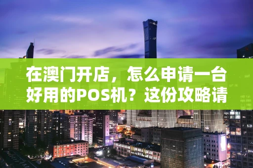 在澳门开店，怎么申请一台好用的POS机？这份攻略请收好