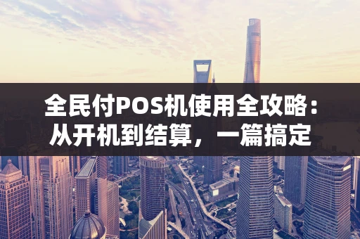 全民付POS机使用全攻略：从开机到结算，一篇搞定