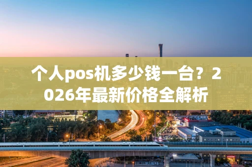 个人pos机多少钱一台？2026年最新价格全解析