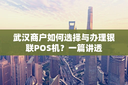 武汉商户如何选择与办理银联POS机？一篇讲透