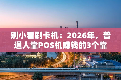 别小看刷卡机：2026年，普通人靠POS机赚钱的3个靠谱思路
