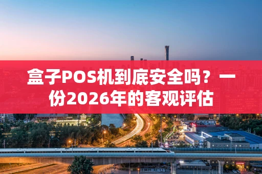 盒子POS机到底安全吗？一份2026年的客观评估
