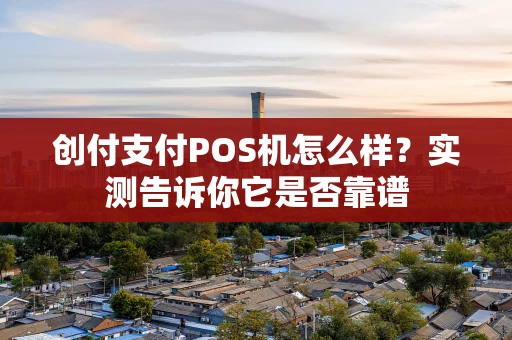 创付支付POS机怎么样？实测告诉你它是否靠谱