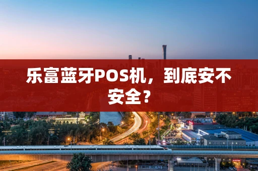乐富蓝牙POS机，到底安不安全？