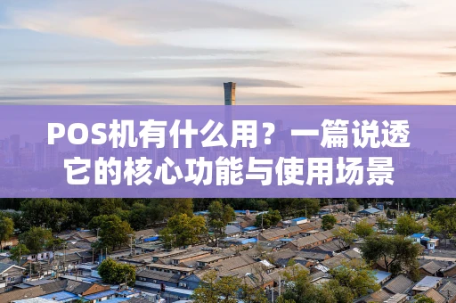 POS机有什么用？一篇说透它的核心功能与使用场景