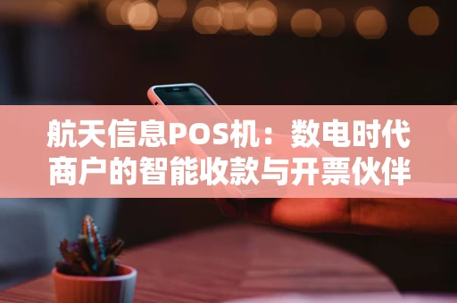航天信息POS机：数电时代商户的智能收款与开票伙伴