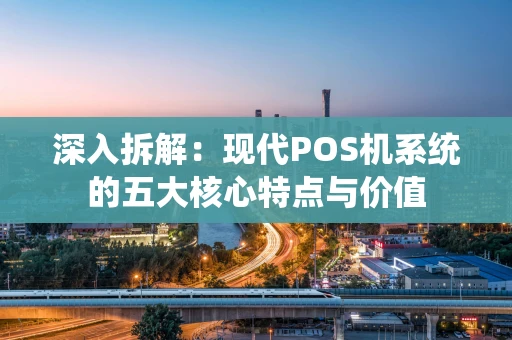 深入拆解：现代POS机系统的五大核心特点与价值