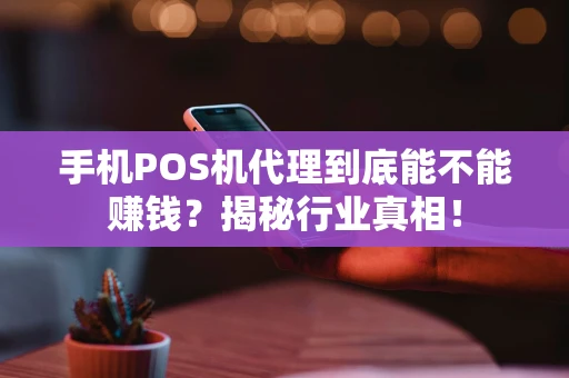 手机POS机代理到底能不能赚钱？揭秘行业真相！