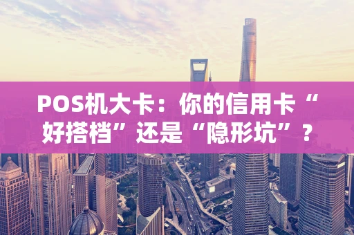 POS机大卡：你的信用卡“好搭档”还是“隐形坑”？