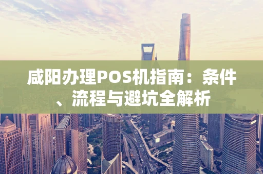 咸阳办理POS机指南：条件、流程与避坑全解析