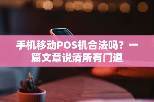 手机移动POS机合法吗？一篇文章说清所有门道