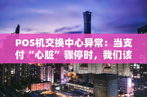 POS机交换中心异常：当支付“心脏”骤停时，我们该怎么办？