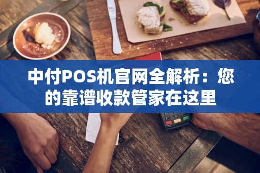 中付POS机官网全解析：您的靠谱收款管家在这里