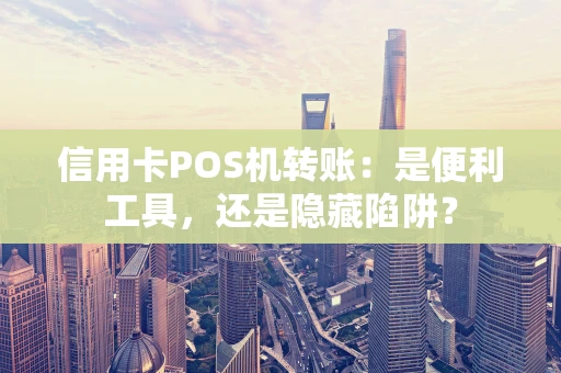 信用卡POS机转账：是便利工具，还是隐藏陷阱？