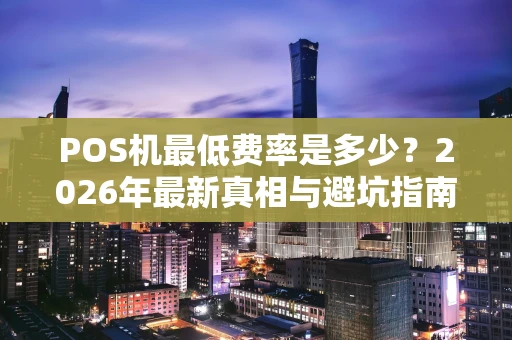 POS机最低费率是多少？2026年最新真相与避坑指南