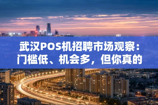 武汉POS机招聘市场观察：门槛低、机会多，但你真的了解吗？