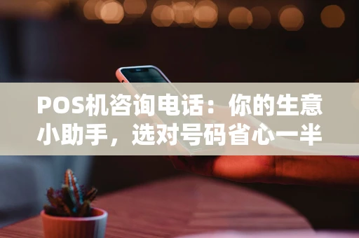 POS机咨询电话：你的生意小助手，选对号码省心一半