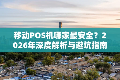 移动POS机哪家最安全？2026年深度解析与避坑指南