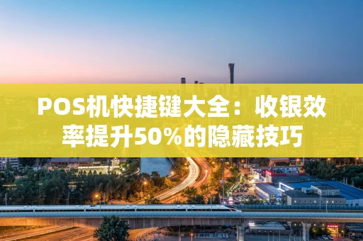 POS机快捷键大全：收银效率提升50%的隐藏技巧
