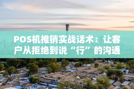 POS机推销实战话术：让客户从拒绝到说“行”的沟通心法