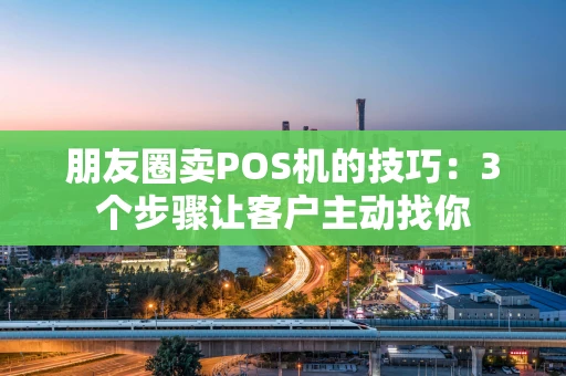 朋友圈卖POS机的技巧：3个步骤让客户主动找你