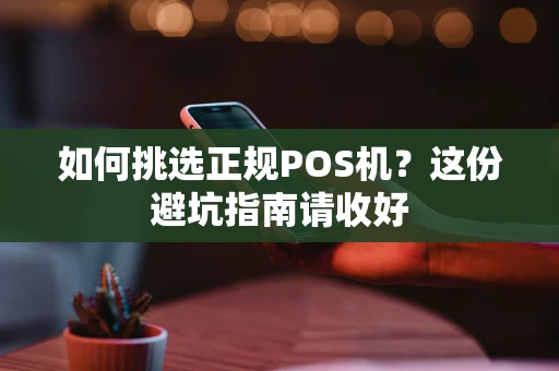 如何挑选正规POS机？这份避坑指南请收好