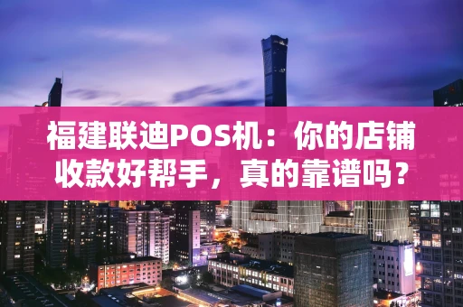 福建联迪POS机：你的店铺收款好帮手，真的靠谱吗？