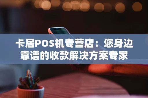 卡居POS机专营店：您身边靠谱的收款解决方案专家