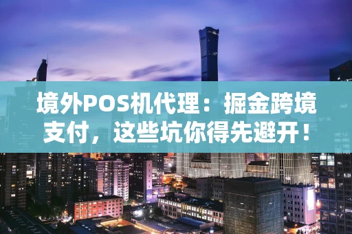 境外POS机代理：掘金跨境支付，这些坑你得先避开！