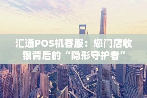 汇通POS机客服：您门店收银背后的“隐形守护者”