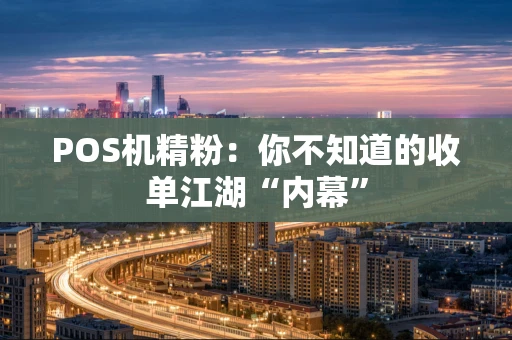 POS机精粉：你不知道的收单江湖“内幕”