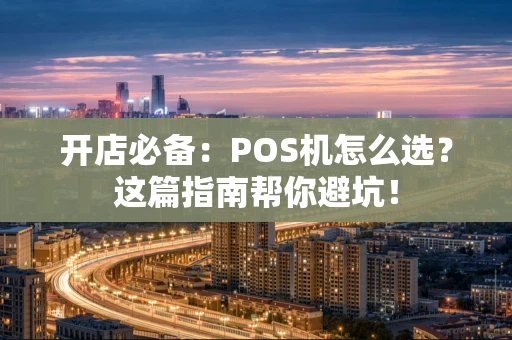 开店必备：POS机怎么选？这篇指南帮你避坑！