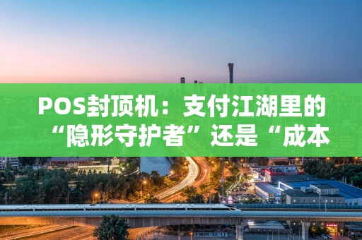 POS封顶机：支付江湖里的“隐形守护者”还是“成本刺客”？