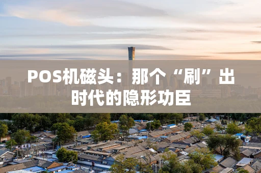 POS机磁头：那个“刷”出时代的隐形功臣