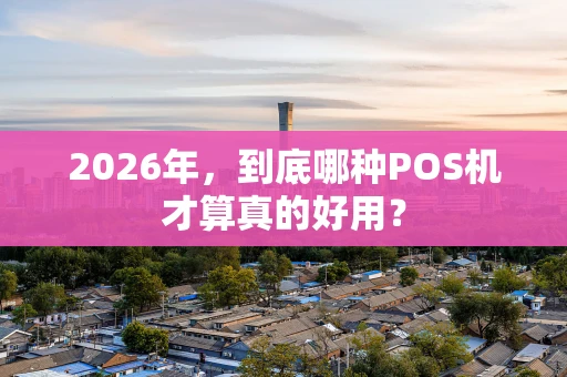 2026年，到底哪种POS机才算真的好用？