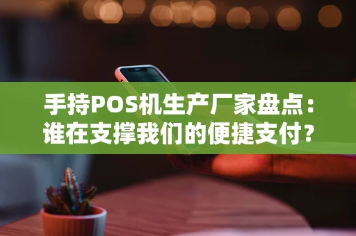 手持POS机生产厂家盘点：谁在支撑我们的便捷支付？