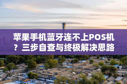 苹果手机蓝牙连不上POS机？三步自查与终极解决思路